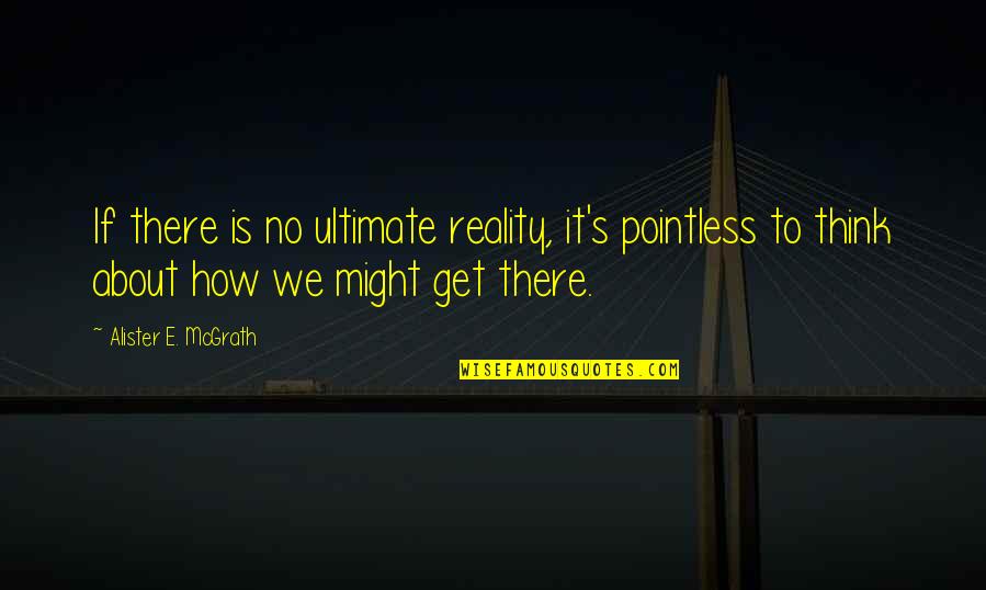 Alister E. Mcgrath Quotes By Alister E. McGrath: If there is no ultimate reality, it's pointless