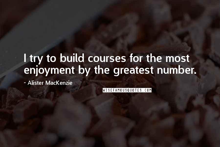 Alister MacKenzie quotes: I try to build courses for the most enjoyment by the greatest number.