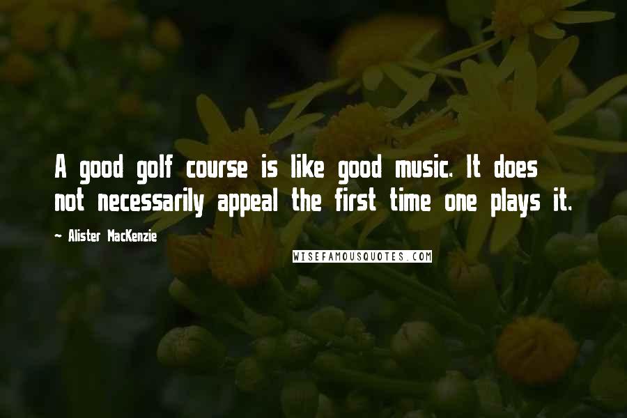 Alister MacKenzie quotes: A good golf course is like good music. It does not necessarily appeal the first time one plays it. Alister MacKenzie quotes: A good golf course is like good music. It does not necessarily appeal the first time one plays it.