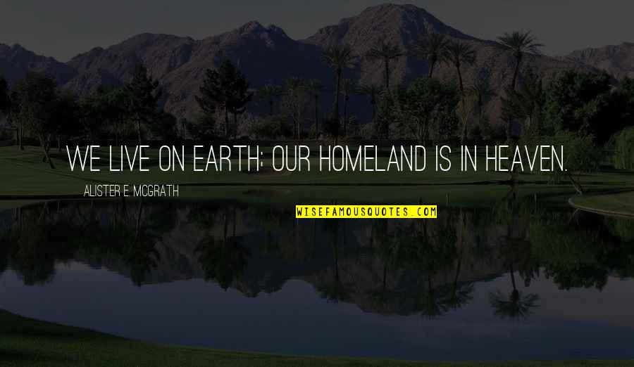 Alister Mcgrath Quotes By Alister E. McGrath: We live on earth; our homeland is in