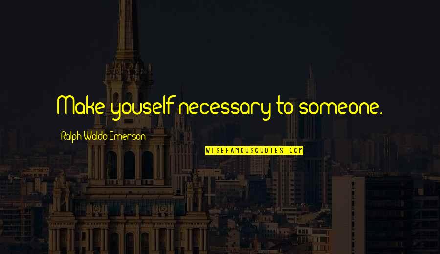 Alitos Fishermans Wharf Quotes By Ralph Waldo Emerson: Make youself necessary to someone. Alitos Fishermans Wharf Quotes By Ralph Waldo Emerson: Make youself necessary to someone.