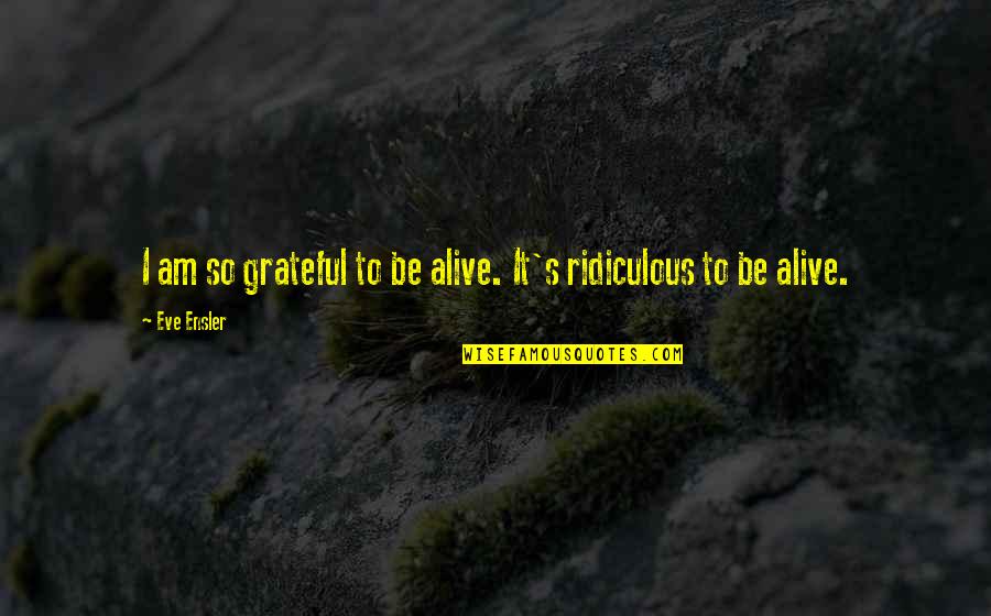 Alive And Grateful Quotes By Eve Ensler: I am so grateful to be alive. It's