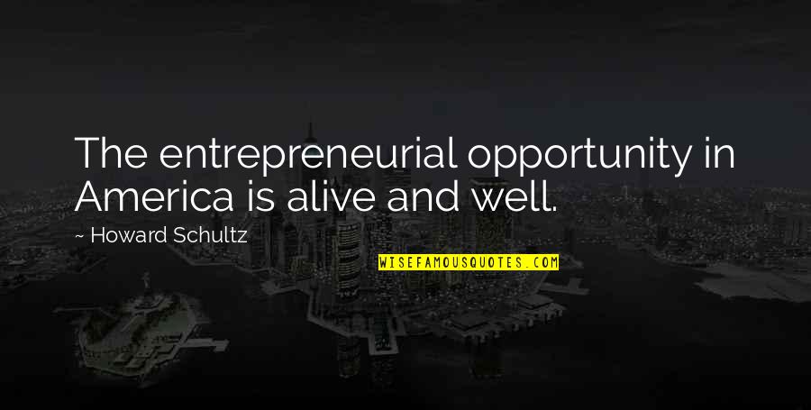Alive And Well Quotes By Howard Schultz: The entrepreneurial opportunity in America is alive and
