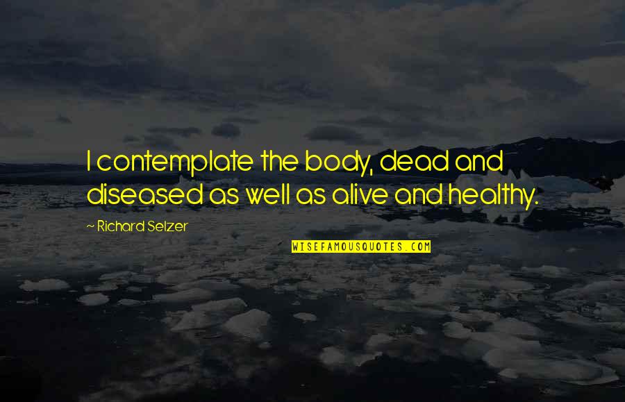 Alive And Well Quotes By Richard Selzer: I contemplate the body, dead and diseased as