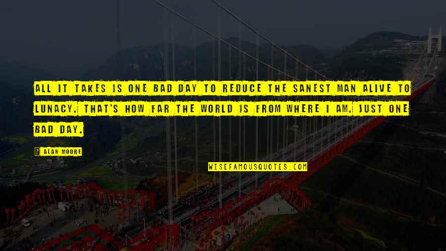 Alive Day Quotes By Alan Moore: All it takes is one bad day to Alive Day Quotes By Alan Moore: All it takes is one bad day to