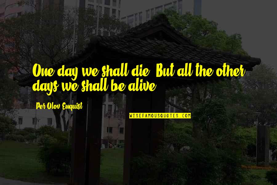 Alive Day Quotes By Per Olov Enquist: One day we shall die. But all the Alive Day Quotes By Per Olov Enquist: One day we shall die. But all the