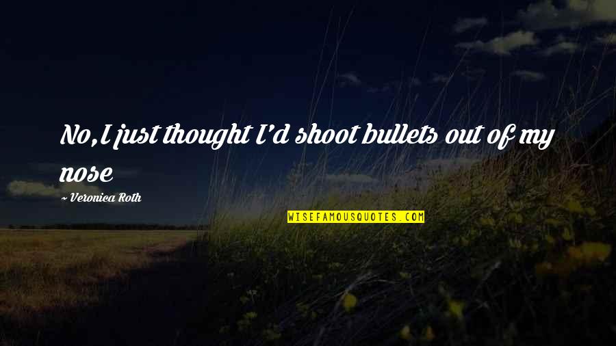 Alive Dude Dad Quotes By Veronica Roth: No,I just thought I'd shoot bullets out of Alive Dude Dad Quotes By Veronica Roth: No,I just thought I'd shoot bullets out of
