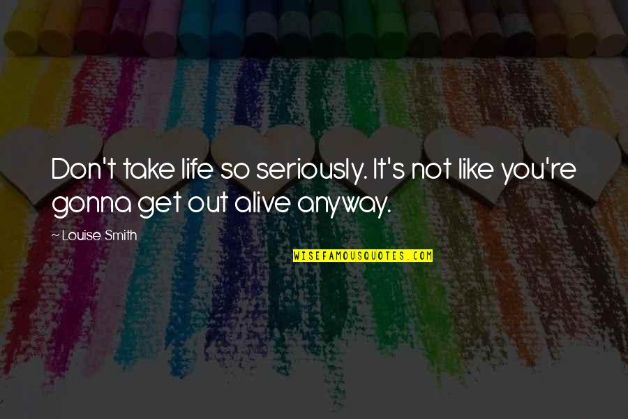 Alive Not Gonna Quotes By Louise Smith: Don't take life so seriously. It's not like