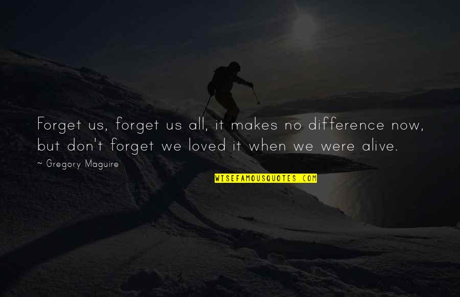 Alive Quotes By Gregory Maguire: Forget us, forget us all, it makes no Alive Quotes By Gregory Maguire: Forget us, forget us all, it makes no