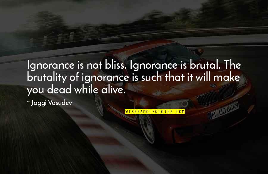Alive Quotes By Jaggi Vasudev: Ignorance is not bliss. Ignorance is brutal. The