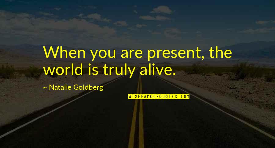 Alive Quotes By Natalie Goldberg: When you are present, the world is truly