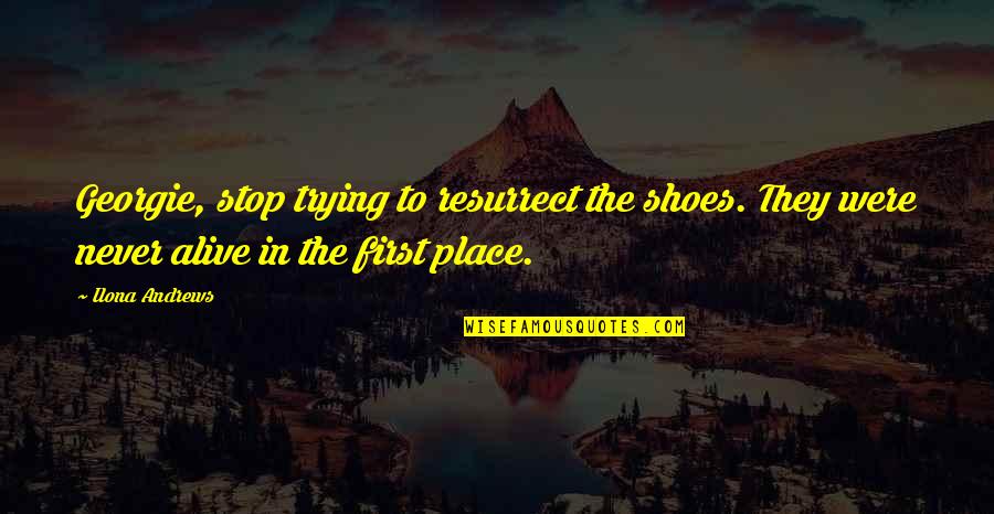 Alive Shoes Quotes By Ilona Andrews: Georgie, stop trying to resurrect the shoes. They Alive Shoes Quotes By Ilona Andrews: Georgie, stop trying to resurrect the shoes. They