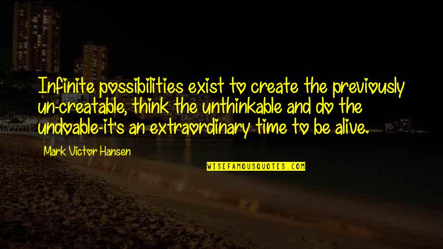 Alive With Possibilities Quotes By Mark Victor Hansen: Infinite possibilities exist to create the previously un-creatable,