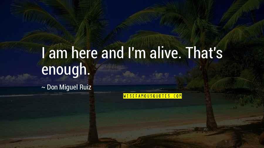 Alive's Quotes By Don Miguel Ruiz: I am here and I'm alive. That's enough.