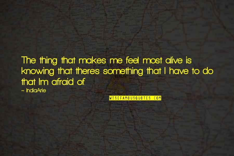 Alive's Quotes By India.Arie: The thing that makes me feel most alive