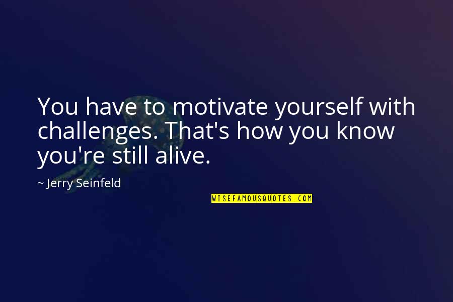 Alive's Quotes By Jerry Seinfeld: You have to motivate yourself with challenges. That's