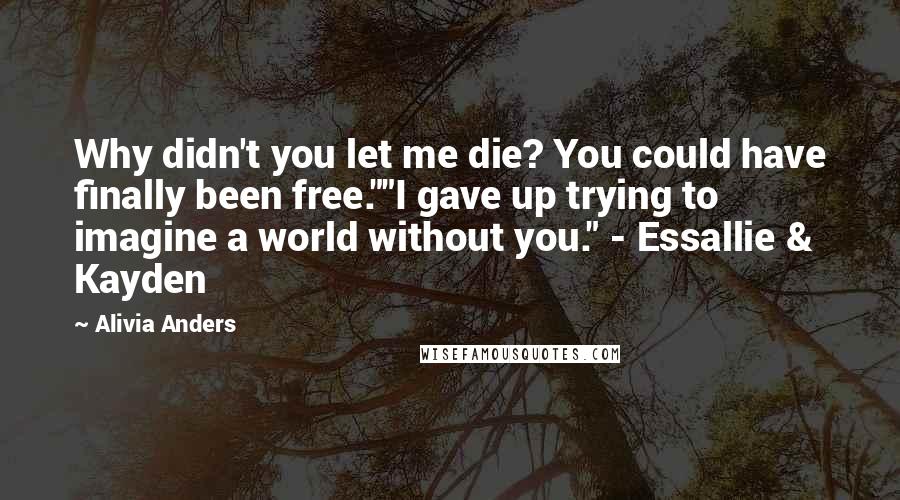 Alivia Anders quotes: Why didn't you let me die? You could have finally been free.""I gave up trying to imagine a world without you." - Essallie & Kayden Alivia Anders quotes: Why didn't you let me die? You could have finally been free.""I gave up trying to imagine a world without you." - Essallie & Kayden
