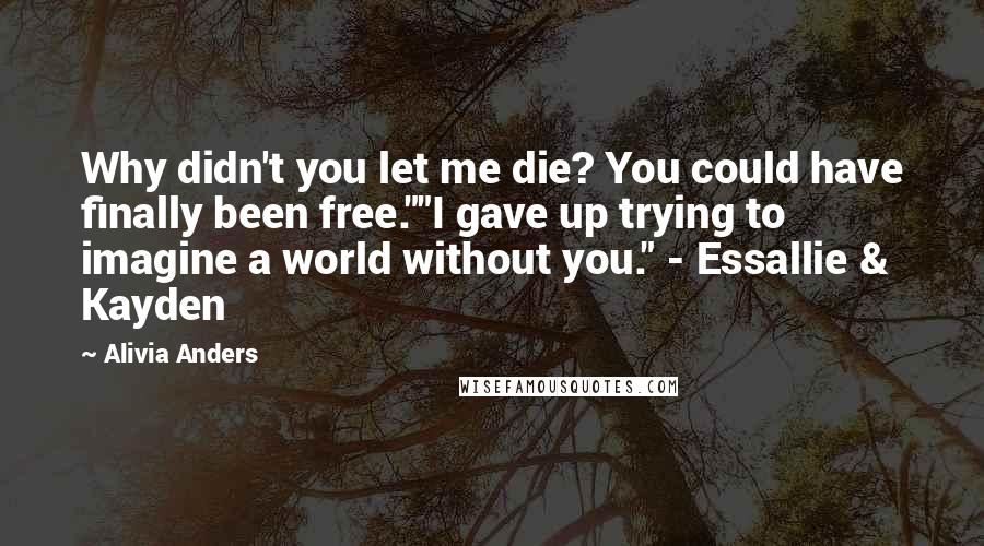 Alivia Anders quotes: Why didn't you let me die? You could have finally been free.""I gave up trying to imagine a world without you." - Essallie & Kayden