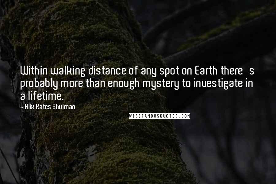 Alix Kates Shulman quotes: Within walking distance of any spot on Earth there's probably more than enough mystery to investigate in a lifetime.