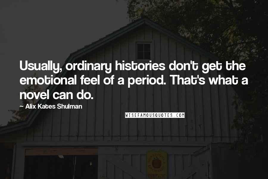 Alix Kates Shulman quotes: Usually, ordinary histories don't get the emotional feel of a period. That's what a novel can do.