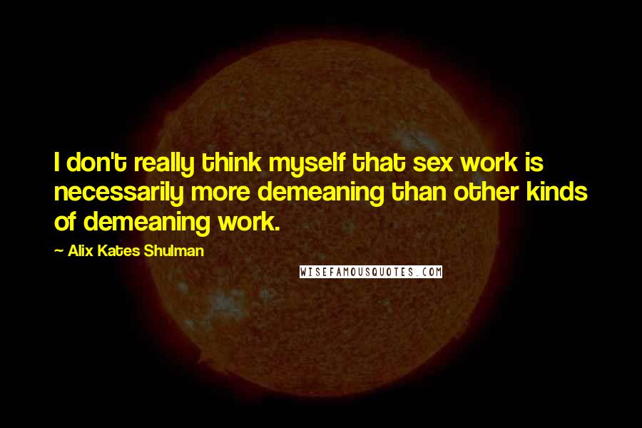 Alix Kates Shulman quotes: I don't really think myself that sex work is necessarily more demeaning than other kinds of demeaning work.