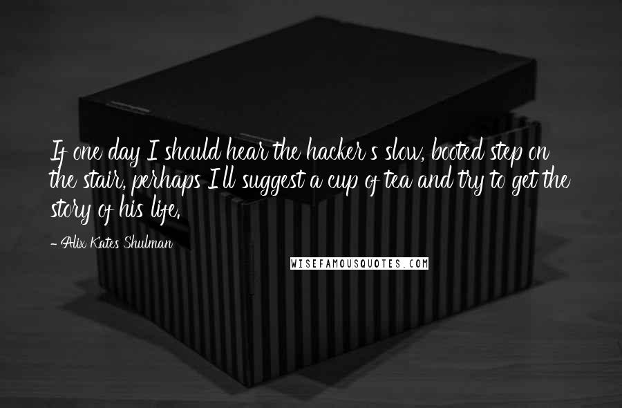 Alix Kates Shulman quotes: If one day I should hear the hacker's slow, booted step on the stair, perhaps I'll suggest a cup of tea and try to get the story of his life. Alix Kates Shulman quotes: If one day I should hear the hacker's slow, booted step on the stair, perhaps I'll suggest a cup of tea and try to get the story of his life.