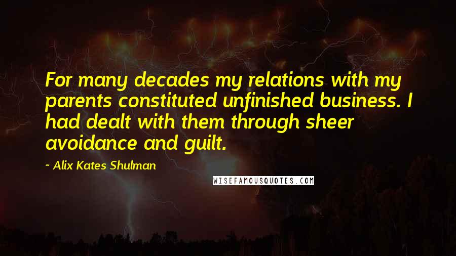 Alix Kates Shulman quotes: For many decades my relations with my parents constituted unfinished business. I had dealt with them through sheer avoidance and guilt.