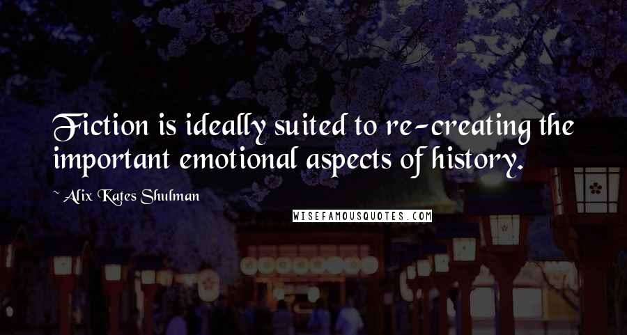 Alix Kates Shulman quotes: Fiction is ideally suited to re-creating the important emotional aspects of history.