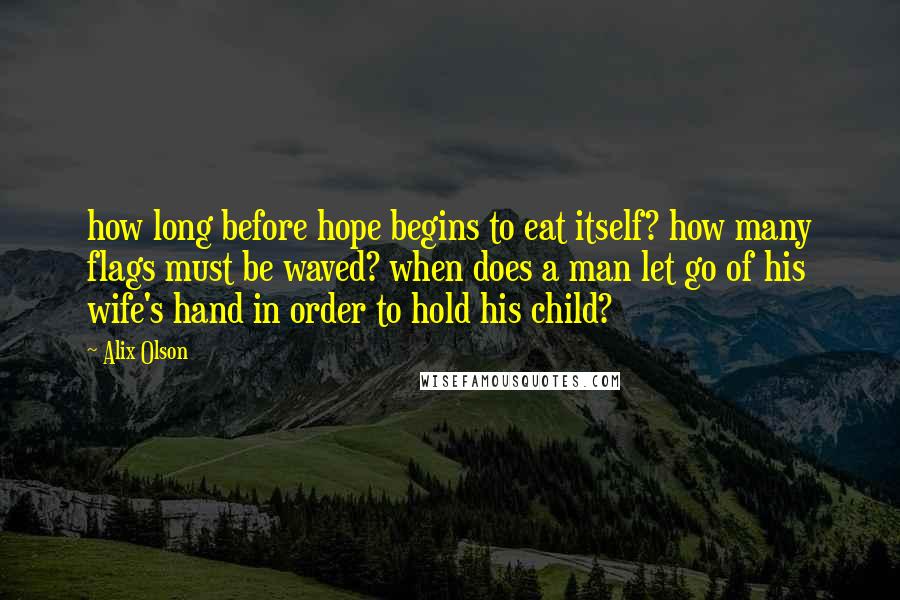 Alix Olson quotes: how long before hope begins to eat itself? how many flags must be waved? when does a man let go of his wife's hand in order to hold his child?