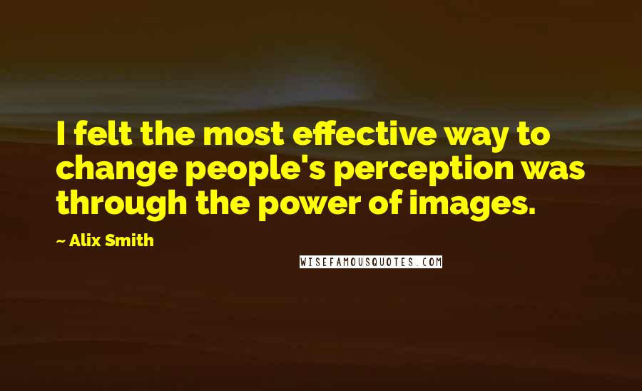 Alix Smith quotes: I felt the most effective way to change people's perception was through the power of images.