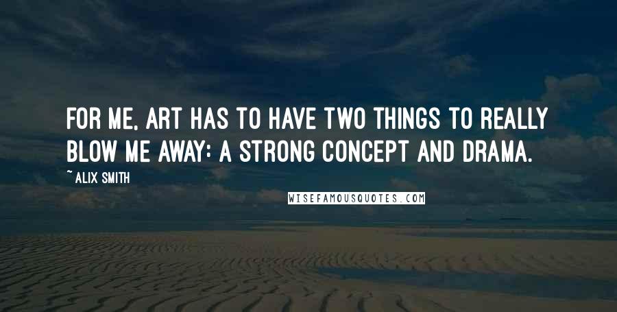 Alix Smith quotes: For me, art has to have two things to really blow me away: a strong concept and drama.