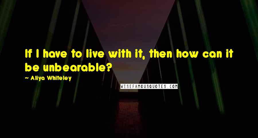 Aliya Whiteley quotes: If I have to live with it, then how can it be unbearable?