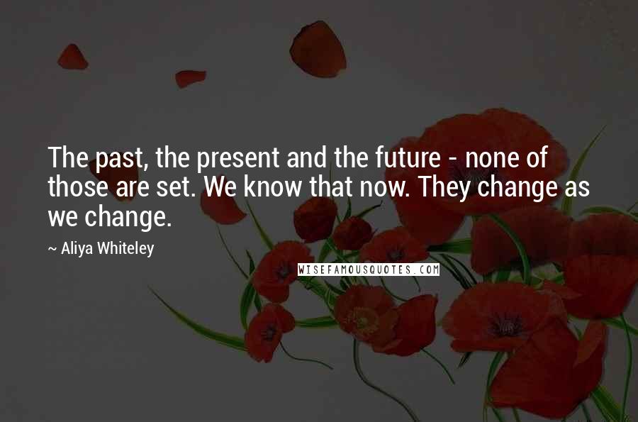 Aliya Whiteley quotes: The past, the present and the future - none of those are set. We know that now. They change as we change.