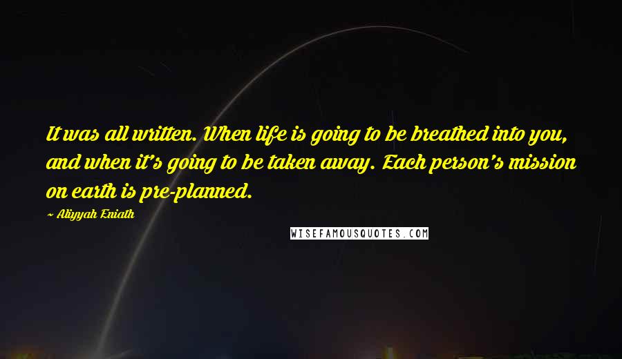 Aliyyah Eniath quotes: It was all written. When life is going to be breathed into you, and when it's going to be taken away. Each person's mission on earth is pre-planned.