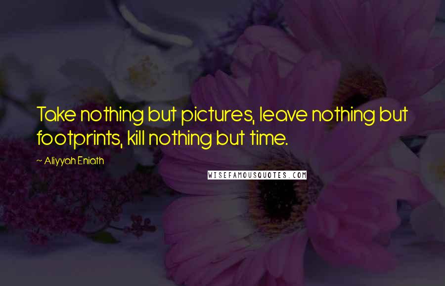 Aliyyah Eniath quotes: Take nothing but pictures, leave nothing but footprints, kill nothing but time. Aliyyah Eniath quotes: Take nothing but pictures, leave nothing but footprints, kill nothing but time.
