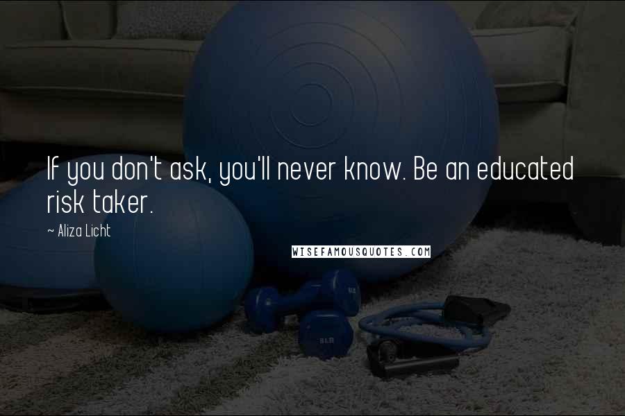 Aliza Licht quotes: If you don't ask, you'll never know. Be an educated risk taker. Aliza Licht quotes: If you don't ask, you'll never know. Be an educated risk taker.