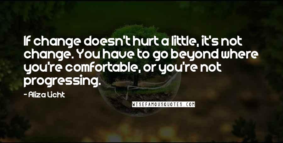 Aliza Licht quotes: If change doesn't hurt a little, it's not change. You have to go beyond where you're comfortable, or you're not progressing. Aliza Licht quotes: If change doesn't hurt a little, it's not change. You have to go beyond where you're comfortable, or you're not progressing.