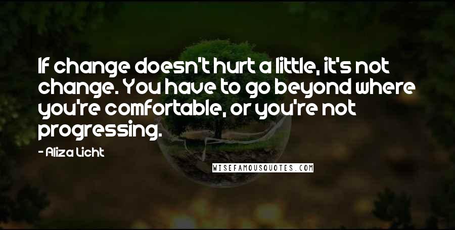 Aliza Licht quotes: If change doesn't hurt a little, it's not change. You have to go beyond where you're comfortable, or you're not progressing.