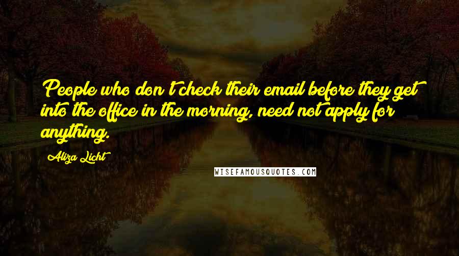 Aliza Licht quotes: People who don't check their email before they get into the office in the morning, need not apply for anything. Aliza Licht quotes: People who don't check their email before they get into the office in the morning, need not apply for anything.