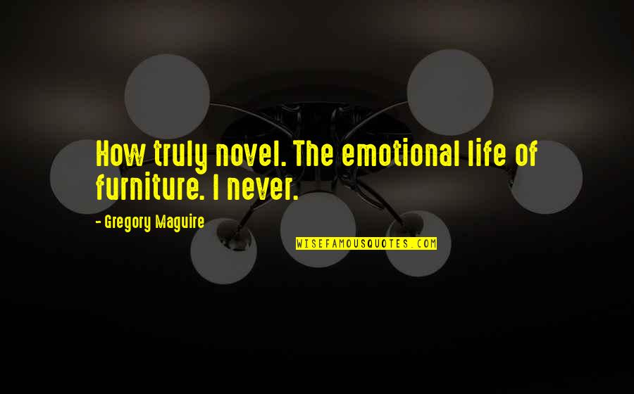Alkatiri Timor Quotes By Gregory Maguire: How truly novel. The emotional life of furniture. Alkatiri Timor Quotes By Gregory Maguire: How truly novel. The emotional life of furniture.