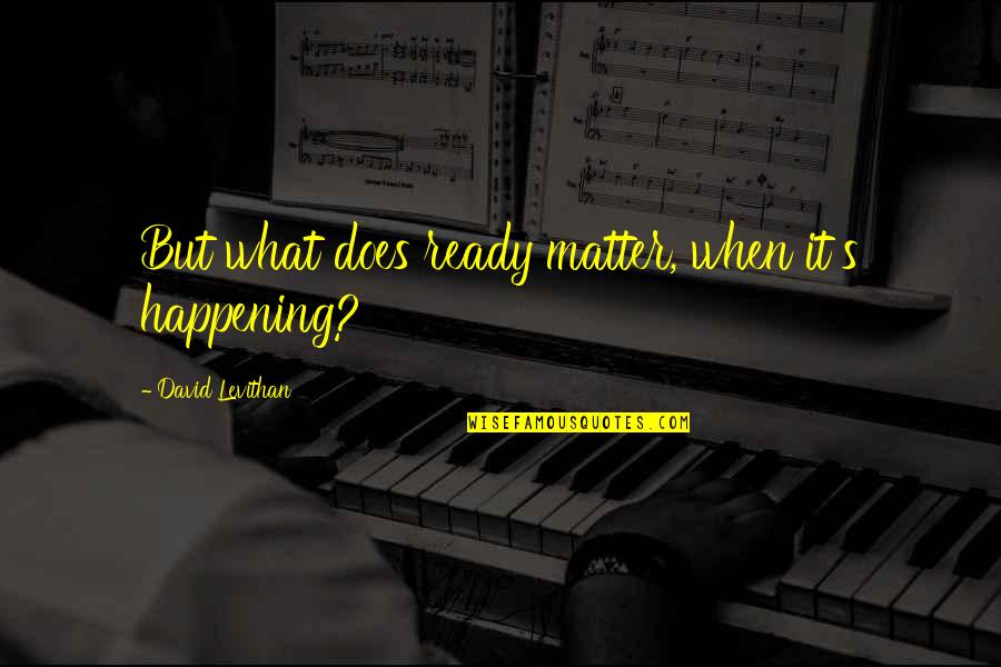 Alkhaldi Hospital Quotes By David Levithan: But what does ready matter, when it's happening? Alkhaldi Hospital Quotes By David Levithan: But what does ready matter, when it's happening?