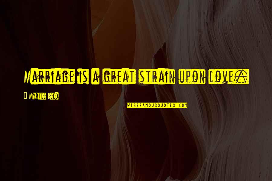 Alksnis Quotes By Myrtle Reed: Marriage is a great strain upon love. Alksnis Quotes By Myrtle Reed: Marriage is a great strain upon love.