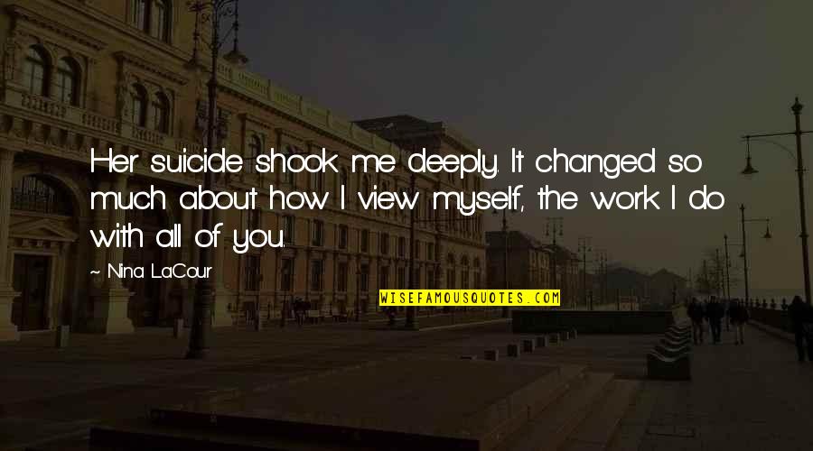 All About Her Quotes By Nina LaCour: Her suicide shook me deeply. It changed so All About Her Quotes By Nina LaCour: Her suicide shook me deeply. It changed so