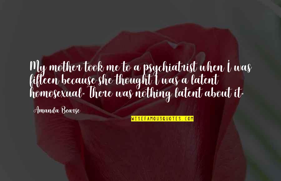 All About My Mother Quotes By Amanda Bearse: My mother took me to a psychiatrist when All About My Mother Quotes By Amanda Bearse: My mother took me to a psychiatrist when