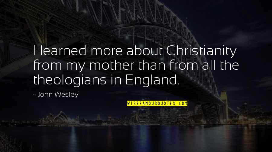 All About My Mother Quotes By John Wesley: I learned more about Christianity from my mother All About My Mother Quotes By John Wesley: I learned more about Christianity from my mother
