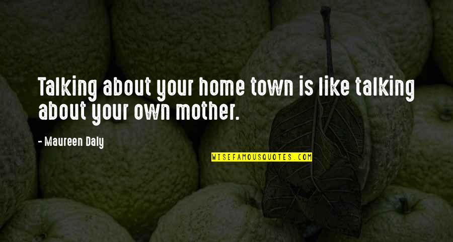 All About My Mother Quotes By Maureen Daly: Talking about your home town is like talking