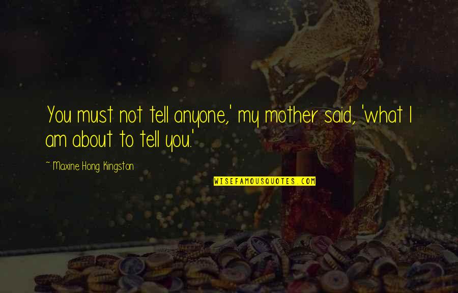 All About My Mother Quotes By Maxine Hong Kingston: You must not tell anyone,' my mother said, All About My Mother Quotes By Maxine Hong Kingston: You must not tell anyone,' my mother said,