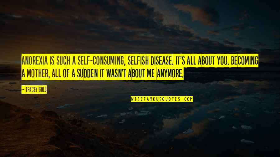 All About Self Quotes By Tracey Gold: Anorexia is such a self-consuming, selfish disease. It's
