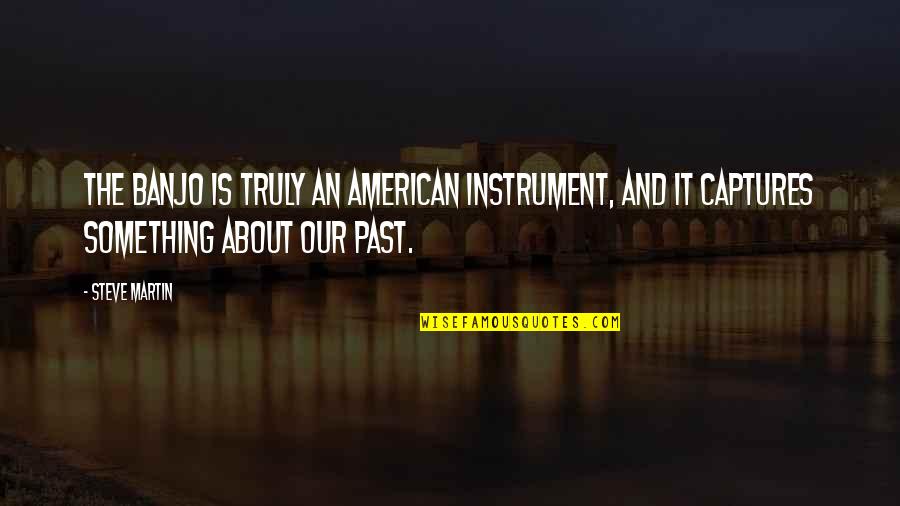 All About Steve Quotes By Steve Martin: The banjo is truly an American instrument, and