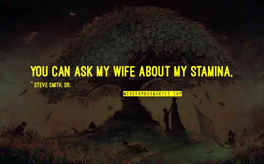 All About Steve Quotes By Steve Smith, Sr.: You can ask my wife about my stamina,